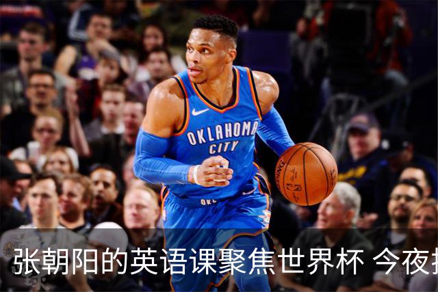 张朝阳的英语课聚焦世界杯 今夜揭幕分享文章干货满满
