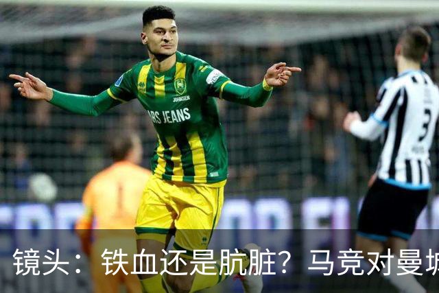 镜头：铁血还是肮脏？马竞对曼城争议动作层出不穷